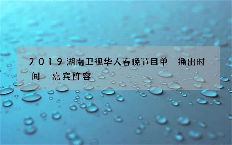 2019湖南卫视华人春晚节目单 播出时间 嘉宾阵容